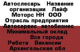 Автослесарь › Название организации ­ Лайф Моторс НН, ООО › Отрасль предприятия ­ Автосервис, автобизнес › Минимальный оклад ­ 40 000 - Все города Работа » Вакансии   . Архангельская обл.,Северодвинск г.